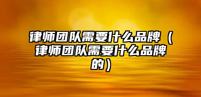 律師團隊需要什么品牌（律師團隊需要什么品牌的）