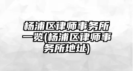 楊浦區律師事務所一覽(楊浦區律師事務所地址)