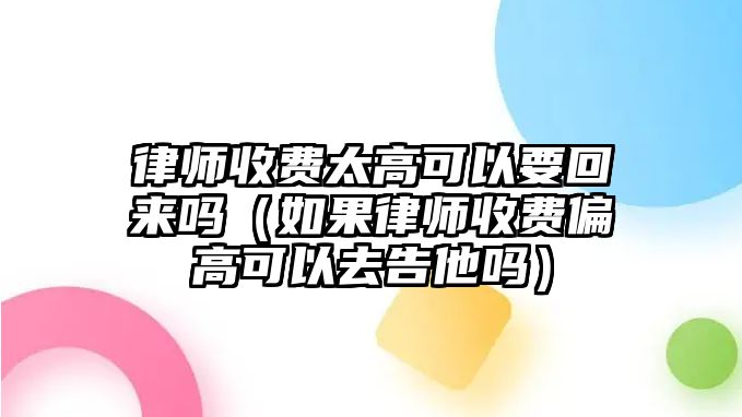 律師收費(fèi)太高可以要回來(lái)嗎（如果律師收費(fèi)偏高可以去告他嗎）