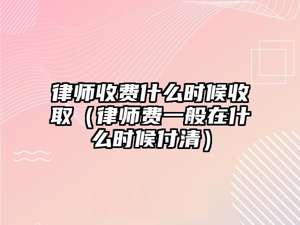 律師收費什么時候收取（律師費一般在什么時候付清）