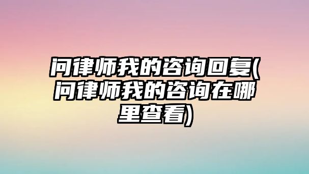 問律師我的咨詢回復(問律師我的咨詢在哪里查看)