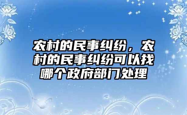 農村的民事糾紛，農村的民事糾紛可以找哪個政府部門處理