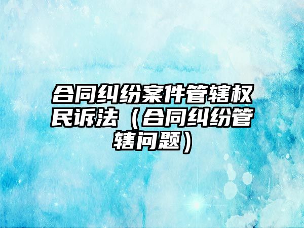 合同糾紛案件管轄權民訴法（合同糾紛管轄問題）