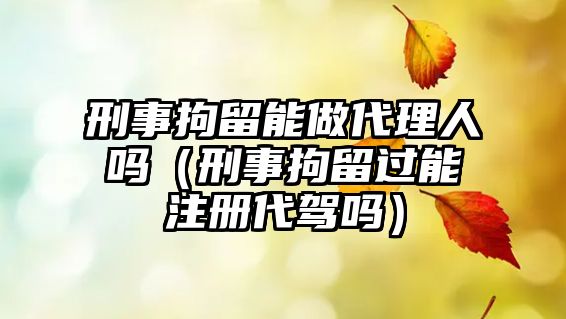 刑事拘留能做代理人嗎（刑事拘留過能注冊(cè)代駕嗎）