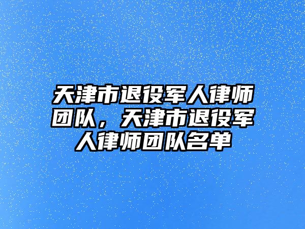 天津市退役軍人律師團隊，天津市退役軍人律師團隊名單