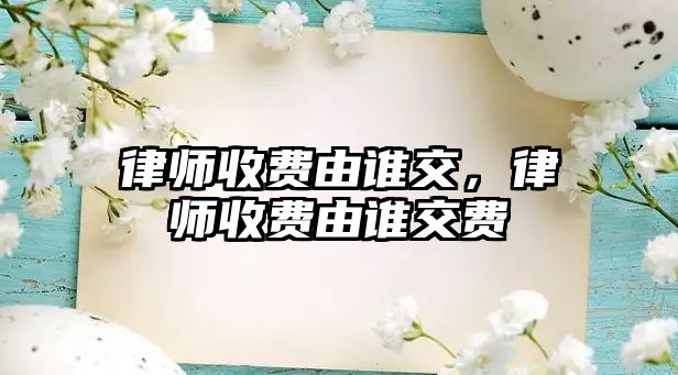 律師收費由誰交，律師收費由誰交費