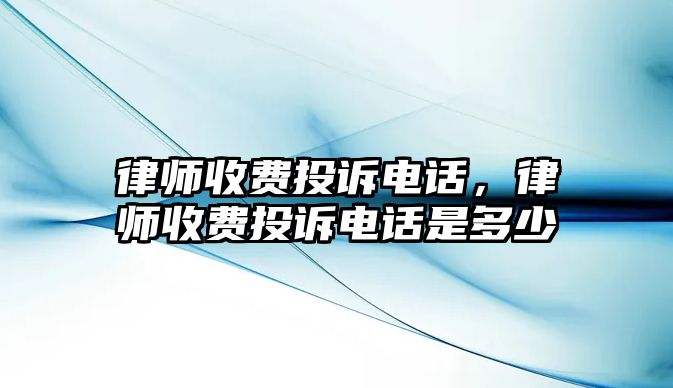 律師收費投訴電話，律師收費投訴電話是多少