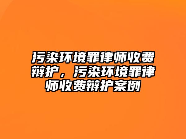 污染環境罪律師收費辯護，污染環境罪律師收費辯護案例