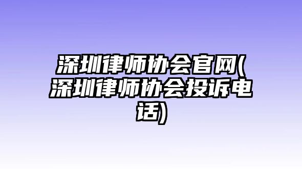 深圳律師協會官網(深圳律師協會投訴電話)