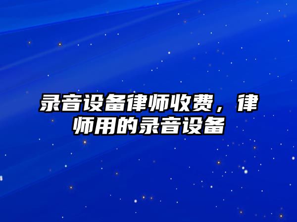 錄音設備律師收費，律師用的錄音設備