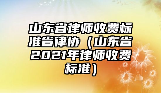 山東省律師收費標準省律協（山東省2021年律師收費標準）