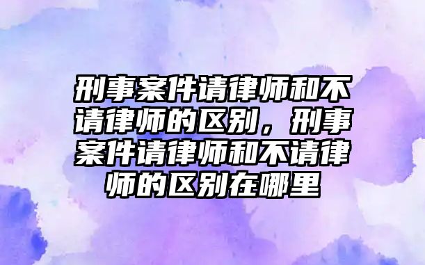 刑事案件請(qǐng)律師和不請(qǐng)律師的區(qū)別，刑事案件請(qǐng)律師和不請(qǐng)律師的區(qū)別在哪里