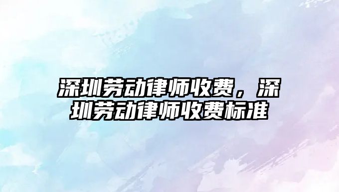 深圳勞動律師收費，深圳勞動律師收費標準