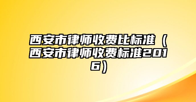 西安市律師收費比標準（西安市律師收費標準2016）