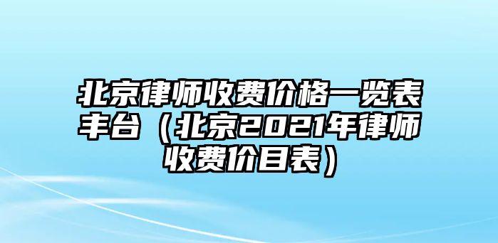 北京律師收費價格一覽表豐臺（北京2021年律師收費價目表）