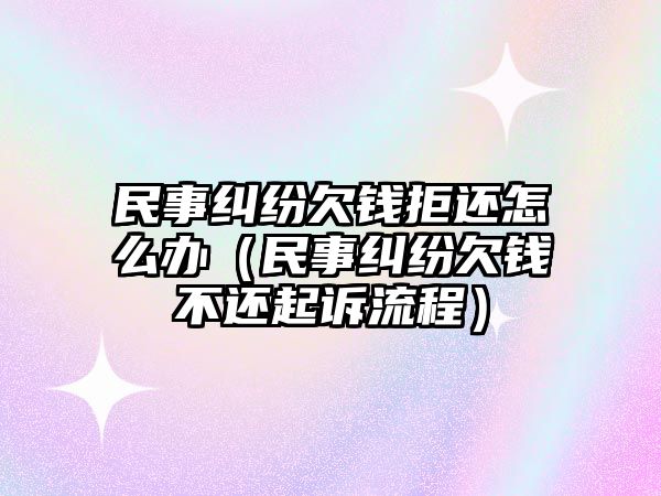 民事糾紛欠錢拒還怎么辦（民事糾紛欠錢不還起訴流程）