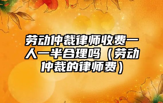 勞動(dòng)仲裁律師收費(fèi)一人一半合理嗎（勞動(dòng)仲裁的律師費(fèi)）