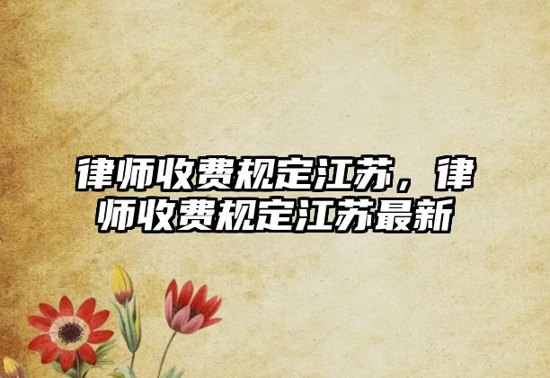 律師收費(fèi)規(guī)定江蘇，律師收費(fèi)規(guī)定江蘇最新