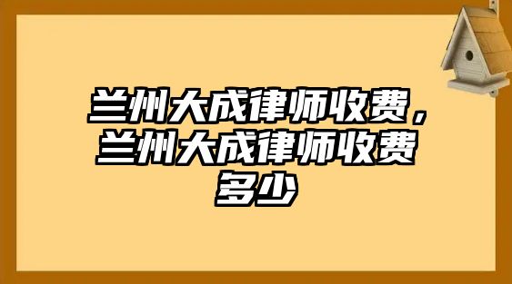 蘭州大成律師收費(fèi)，蘭州大成律師收費(fèi)多少