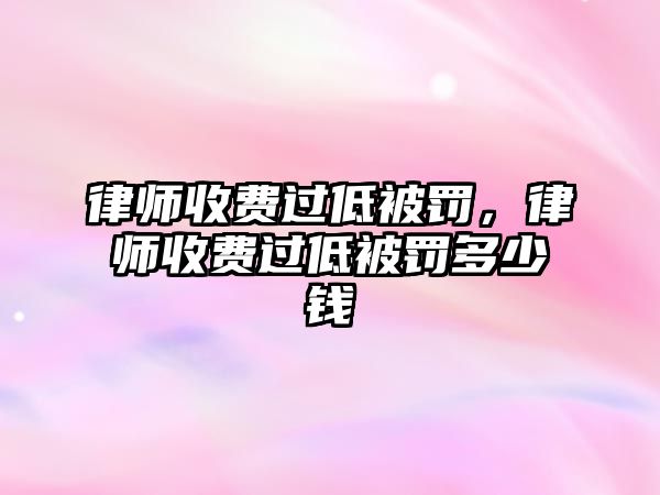 律師收費(fèi)過低被罰，律師收費(fèi)過低被罰多少錢