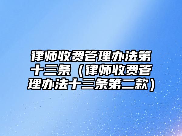 律師收費管理辦法第十三條（律師收費管理辦法十三條第二款）