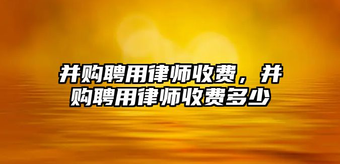 并購聘用律師收費，并購聘用律師收費多少