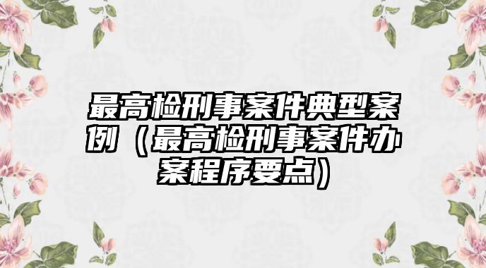 最高檢刑事案件典型案例（最高檢刑事案件辦案程序要點）