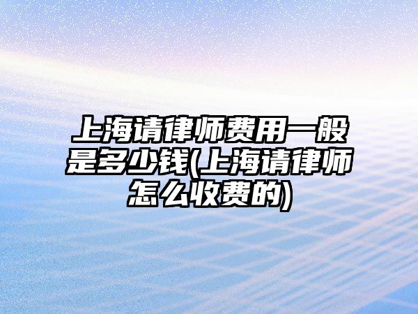 上海請律師費用一般是多少錢(上海請律師怎么收費的)