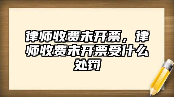 律師收費(fèi)未開(kāi)票，律師收費(fèi)未開(kāi)票受什么處罰