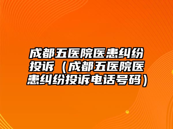 成都五醫院醫患糾紛投訴（成都五醫院醫患糾紛投訴電話號碼）