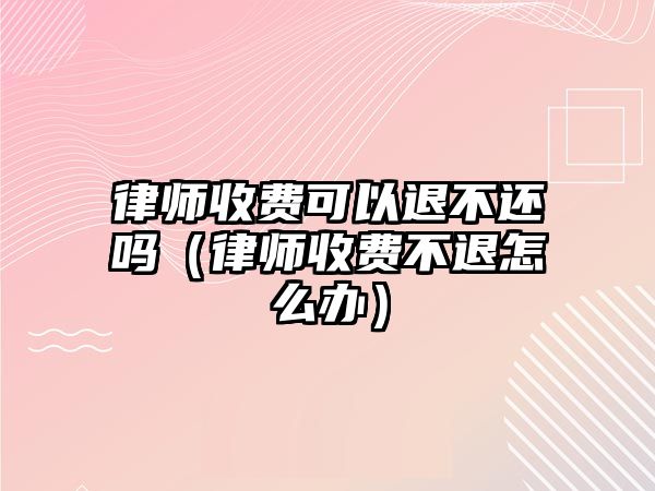 律師收費可以退不還嗎（律師收費不退怎么辦）