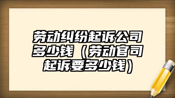 勞動糾紛起訴公司多少錢（勞動官司起訴要多少錢）