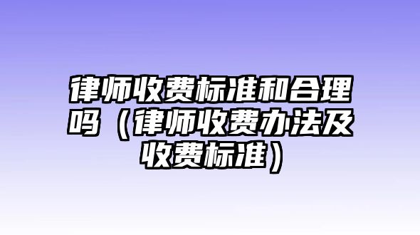 律師收費(fèi)標(biāo)準(zhǔn)和合理嗎（律師收費(fèi)辦法及收費(fèi)標(biāo)準(zhǔn)）