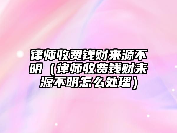 律師收費錢財來源不明（律師收費錢財來源不明怎么處理）