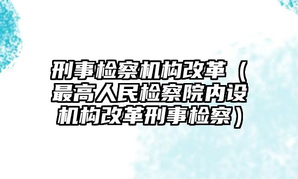 刑事檢察機構改革（最高人民檢察院內設機構改革刑事檢察）