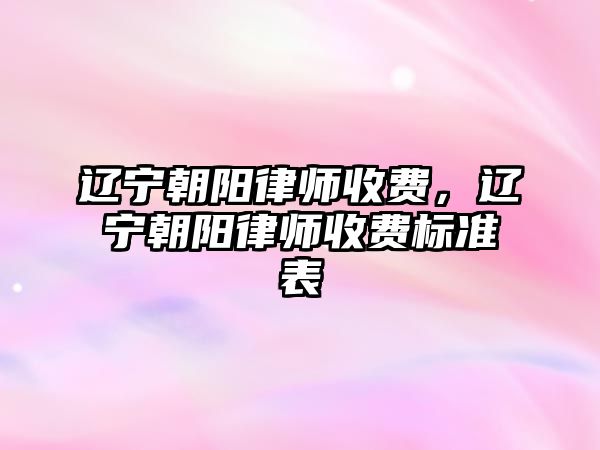 遼寧朝陽律師收費，遼寧朝陽律師收費標準表