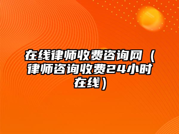 在線律師收費咨詢網（律師咨詢收費24小時在線）