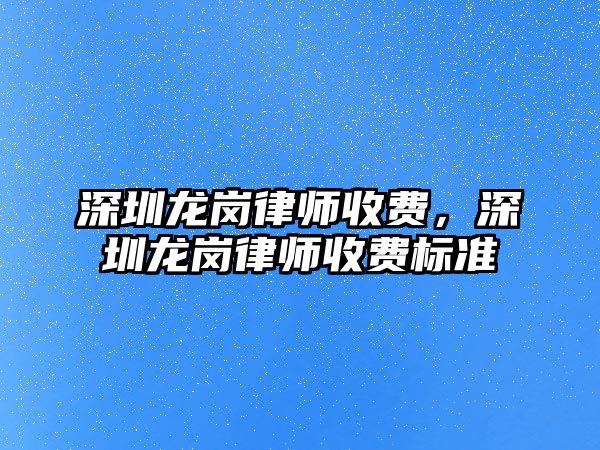 深圳龍崗律師收費，深圳龍崗律師收費標準