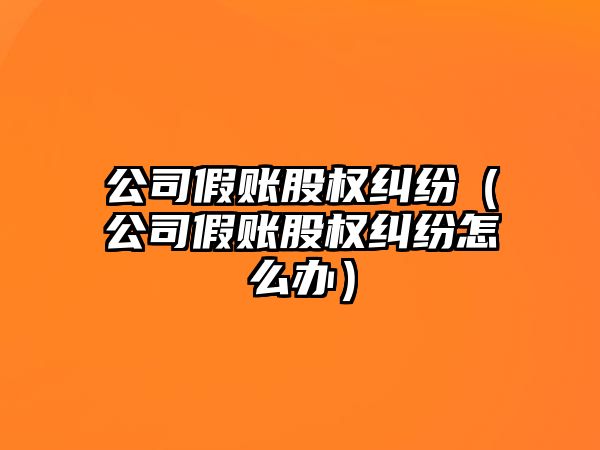 公司假賬股權糾紛（公司假賬股權糾紛怎么辦）