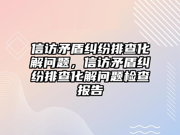 信訪矛盾糾紛排查化解問題，信訪矛盾糾紛排查化解問題檢查報告