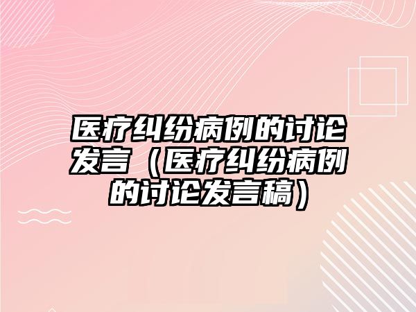 醫(yī)療糾紛病例的討論發(fā)言（醫(yī)療糾紛病例的討論發(fā)言稿）