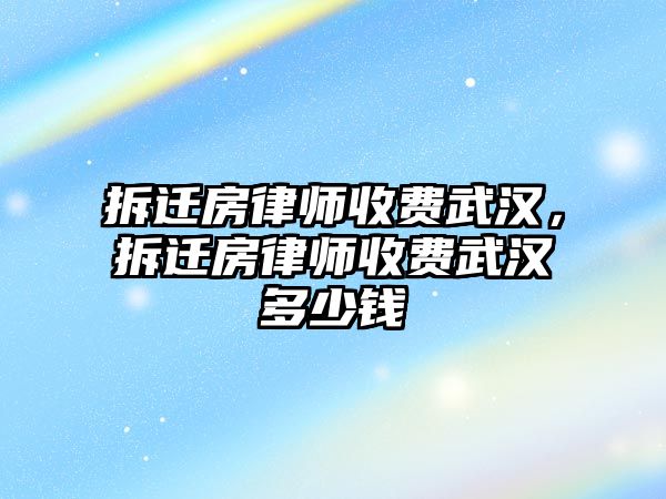 拆遷房律師收費武漢，拆遷房律師收費武漢多少錢