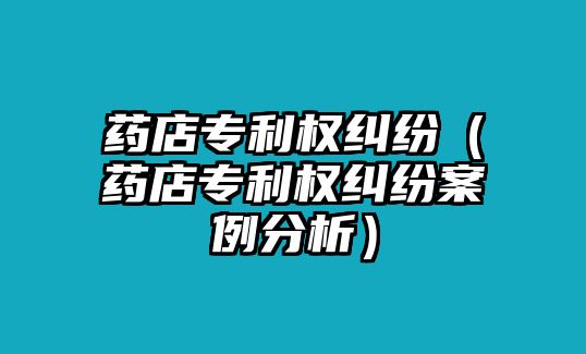 藥店專利權糾紛（藥店專利權糾紛案例分析）