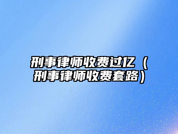 刑事律師收費(fèi)過億（刑事律師收費(fèi)套路）