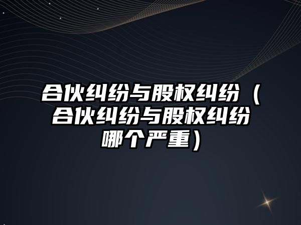 合伙糾紛與股權糾紛（合伙糾紛與股權糾紛哪個嚴重）