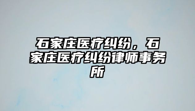 石家莊醫療糾紛，石家莊醫療糾紛律師事務所