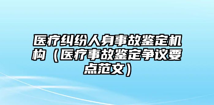 醫療糾紛人身事故鑒定機構（醫療事故鑒定爭議要點范文）