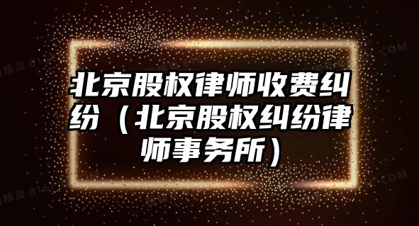 北京股權律師收費糾紛（北京股權糾紛律師事務所）