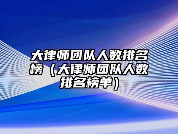 大律師團隊人數排名榜（大律師團隊人數排名榜單）