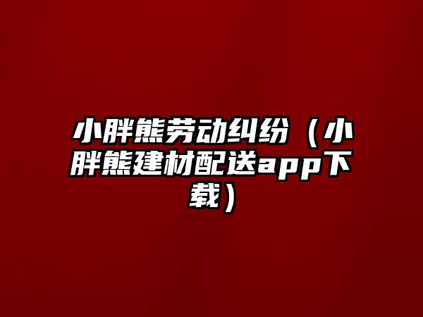 小胖熊勞動糾紛（小胖熊建材配送app下載）